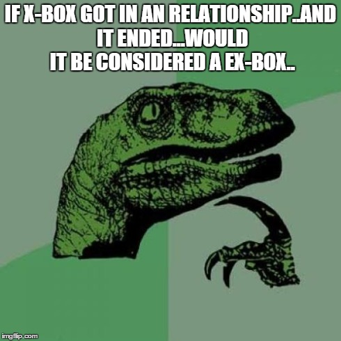 Philosoraptor | IF X-BOX GOT IN AN RELATIONSHIP..AND IT ENDED...WOULD IT BE CONSIDERED A EX-BOX.. | image tagged in memes,philosoraptor | made w/ Imgflip meme maker