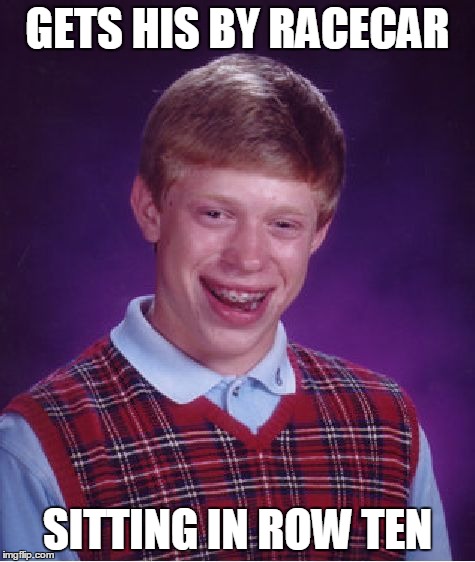 Bad Luck Brian | GETS HIS BY RACECAR SITTING IN ROW TEN | image tagged in memes,bad luck brian | made w/ Imgflip meme maker