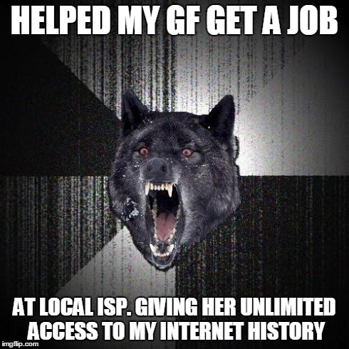 Insanity Wolf | HELPED MY GF GET A JOB AT LOCAL ISP. GIVING HER UNLIMITED ACCESS TO MY INTERNET HISTORY | image tagged in memes,insanity wolf | made w/ Imgflip meme maker