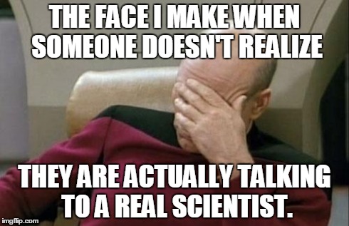 Captain Picard Facepalm Meme | THE FACE I MAKE WHEN SOMEONE DOESN'T REALIZE THEY ARE ACTUALLY TALKING TO A REAL SCIENTIST. | image tagged in memes,captain picard facepalm | made w/ Imgflip meme maker