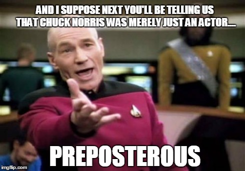 Preposterousness indeed Mr Wharf | AND I SUPPOSE NEXT YOU'LL BE TELLING US THAT CHUCK NORRIS WAS MERELY JUST AN ACTOR.... PREPOSTEROUS | image tagged in chuck norris,lord and savior,star trek,preposterous,agree to disagree,highly unlikely | made w/ Imgflip meme maker