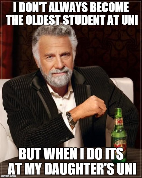 Annoying Dad | I DON'T ALWAYS BECOME THE OLDEST STUDENT AT UNI BUT WHEN I DO ITS AT MY DAUGHTER'S UNI | image tagged in memes,the most interesting man in the world | made w/ Imgflip meme maker