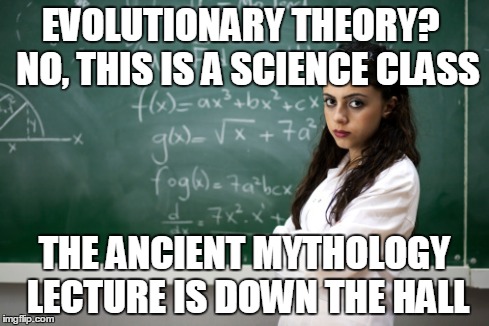 EVOLUTIONARY THEORY?  NO, THIS IS A SCIENCE CLASS THE ANCIENT MYTHOLOGY LECTURE IS DOWN THE HALL | image tagged in not funny | made w/ Imgflip meme maker