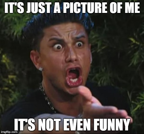 DJ Pauly D | IT'S JUST A PICTURE OF ME IT'S NOT EVEN FUNNY | image tagged in memes,dj pauly d | made w/ Imgflip meme maker