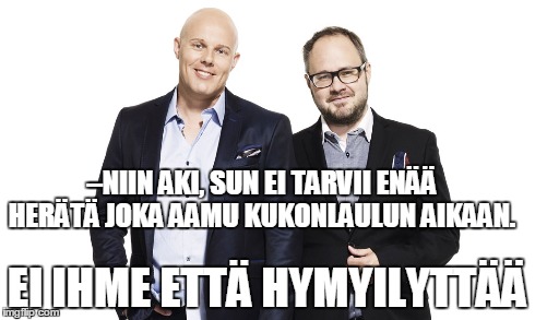 –NIIN AKI, SUN EI TARVII ENÄÄ HERÄTÄ JOKA AAMU KUKONLAULUN AIKAAN. EI IHME ETTÄ HYMYILYTTÄÄ | made w/ Imgflip meme maker