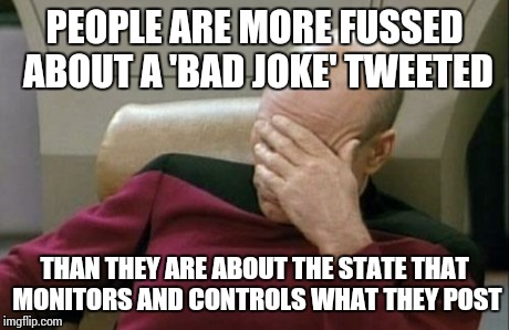 We have no hope | PEOPLE ARE MORE FUSSED ABOUT A 'BAD JOKE' TWEETED THAN THEY ARE ABOUT THE STATE THAT MONITORS AND CONTROLS WHAT THEY POST | image tagged in memes,captain picard facepalm | made w/ Imgflip meme maker
