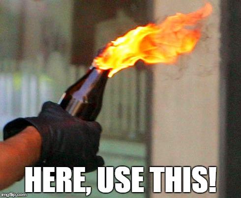 Here, use this molotov. It will solve your problems | HERE, USE THIS! | image tagged in use this,molotov cocktail,solve problem | made w/ Imgflip meme maker