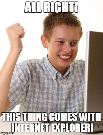 First Day On The Internet Kid | ALL RIGHT! THIS THING COMES WITH INTERNET EXPLORER! | image tagged in memes,first day on the internet kid | made w/ Imgflip meme maker