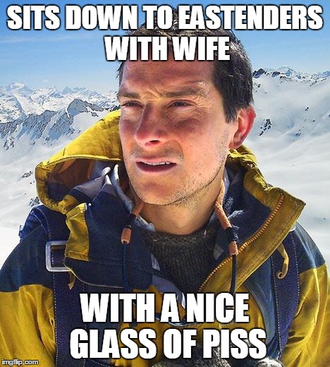 Bear Grylls | SITS DOWN TO EASTENDERS WITH WIFE WITH A NICE GLASS OF PISS | image tagged in memes,bear grylls | made w/ Imgflip meme maker