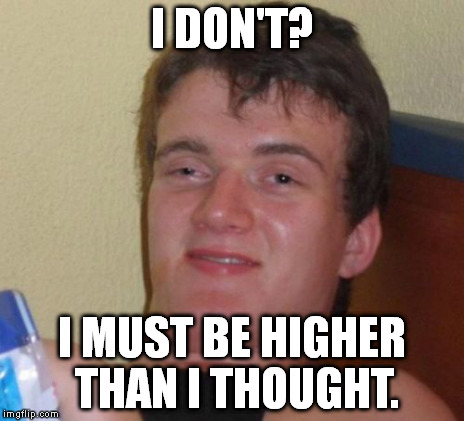 10 Guy Meme | I DON'T? I MUST BE HIGHER THAN I THOUGHT. | image tagged in memes,10 guy | made w/ Imgflip meme maker