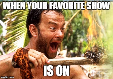 Castaway Fire Meme | WHEN YOUR FAVORITE SHOW IS ON | image tagged in memes,castaway fire | made w/ Imgflip meme maker