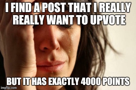 First World Problems Meme | I FIND A POST THAT I REALLY REALLY WANT TO UPVOTE BUT IT HAS EXACTLY 4000 POINTS | image tagged in memes,first world problems,AdviceAnimals | made w/ Imgflip meme maker