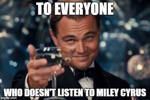 This should be everyone | TO EVERYONE WHO DOESN'T LISTEN TO MILEY CYRUS | image tagged in memes,leonardo dicaprio cheers | made w/ Imgflip meme maker