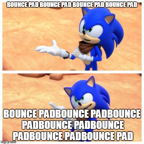 Sonic boom | BOUNCE PAD BOUNCE PAD BOUNCE PAD BOUNCE PAD BOUNCE PADBOUNCE PADBOUNCE PADBOUNCE PADBOUNCE PADBOUNCE PADBOUNCE PAD | image tagged in sonic boom | made w/ Imgflip meme maker