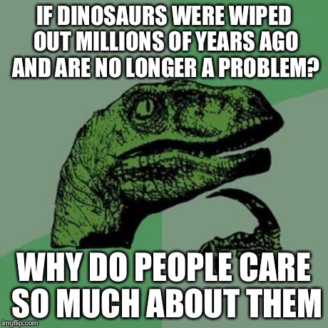 Philosoraptor Meme | IF DINOSAURS WERE WIPED OUT MILLIONS OF YEARS AGO AND ARE NO LONGER A PROBLEM? WHY DO PEOPLE CARE SO MUCH ABOUT THEM | image tagged in memes,philosoraptor | made w/ Imgflip meme maker