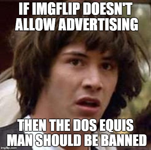 Good question | IF IMGFLIP DOESN'T ALLOW ADVERTISING THEN THE DOS EQUIS MAN SHOULD BE BANNED | image tagged in memes,conspiracy keanu | made w/ Imgflip meme maker