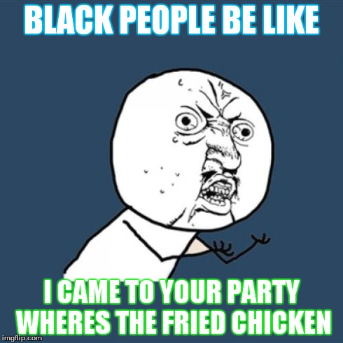 Y U No | BLACK PEOPLE BE LIKE I CAME TO YOUR PARTY WHERES THE FRIED CHICKEN | image tagged in memes,y u no | made w/ Imgflip meme maker