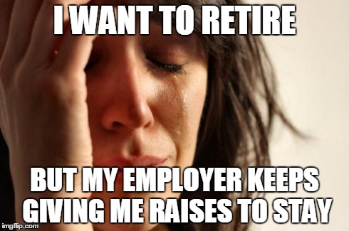 First World Problems | I WANT TO RETIRE BUT MY EMPLOYER KEEPS GIVING ME RAISES TO STAY | image tagged in memes,first world problems,AdviceAnimals | made w/ Imgflip meme maker