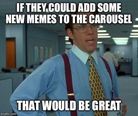 That Would Be Great | IF THEY COULD ADD SOME NEW MEMES TO THE CAROUSEL THAT WOULD BE GREAT | image tagged in memes,that would be great | made w/ Imgflip meme maker