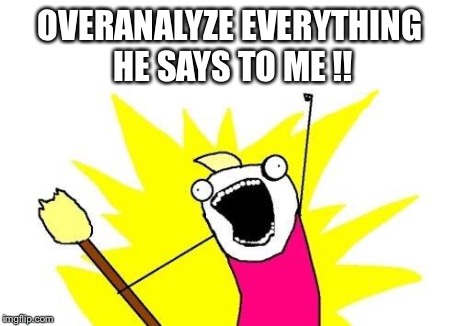 X All The Y | OVERANALYZE EVERYTHING HE SAYS TO ME !! | image tagged in memes,x all the y | made w/ Imgflip meme maker