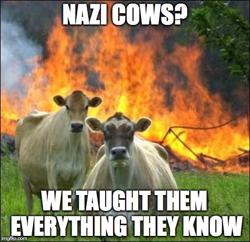 Evil Cows | NAZI COWS? WE TAUGHT THEM EVERYTHING THEY KNOW | image tagged in memes,evil cows | made w/ Imgflip meme maker