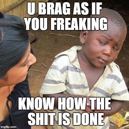 Third World Skeptical Kid | U BRAG AS IF YOU FREAKING KNOW HOW THE SHIT IS DONE | image tagged in memes,third world skeptical kid | made w/ Imgflip meme maker