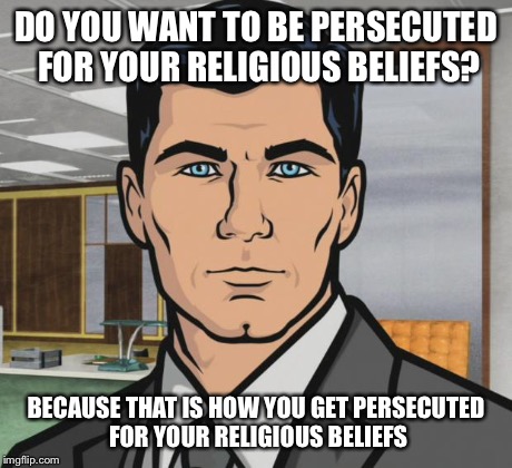 Archer Meme | DO YOU WANT TO BE PERSECUTED FOR YOUR RELIGIOUS BELIEFS? BECAUSE THAT IS HOW YOU GET PERSECUTED FOR YOUR RELIGIOUS BELIEFS | image tagged in memes,archer | made w/ Imgflip meme maker
