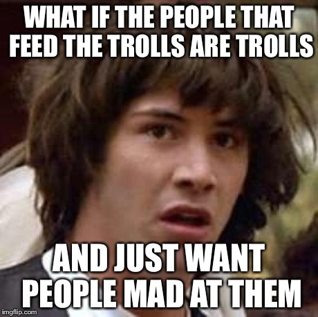 Conspiracy Keanu Meme | WHAT IF THE PEOPLE THAT FEED THE TROLLS ARE TROLLS AND JUST WANT PEOPLE MAD AT THEM | image tagged in memes,conspiracy keanu | made w/ Imgflip meme maker