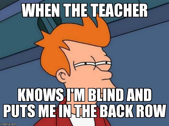 Futurama Fry | WHEN THE TEACHER KNOWS I'M BLIND AND PUTS ME IN THE BACK ROW | image tagged in memes,futurama fry | made w/ Imgflip meme maker