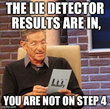 Maury Lie Detector | THE LIE DETECTOR RESULTS ARE IN, YOU ARE NOT ON STEP 4 | image tagged in memes,maury lie detector | made w/ Imgflip meme maker