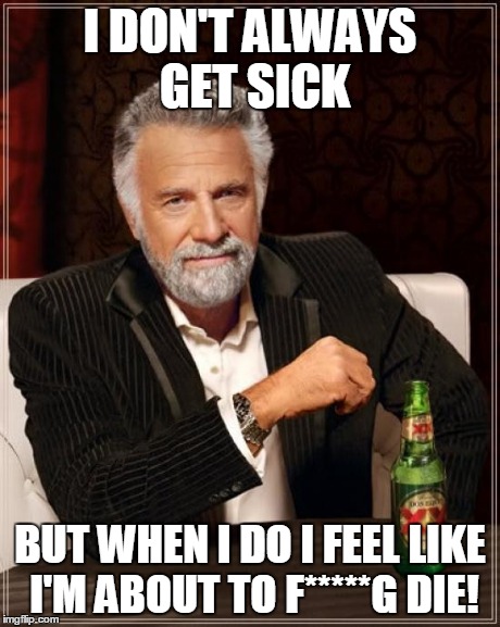 The Most Interesting Man In The World Meme | I DON'T ALWAYS GET SICK BUT WHEN I DO I FEEL LIKE I'M ABOUT TO F*****G DIE! | image tagged in memes,the most interesting man in the world | made w/ Imgflip meme maker