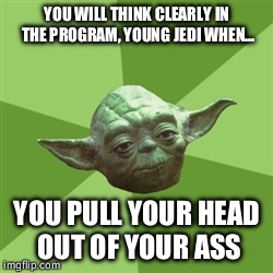 Advice Yoda Meme | YOU WILL THINK CLEARLY IN THE PROGRAM, YOUNG JEDI WHEN... YOU PULL YOUR HEAD OUT OF YOUR ASS | image tagged in memes,advice yoda | made w/ Imgflip meme maker