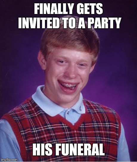 Bad Luck Brian Meme | FINALLY GETS INVITED TO A PARTY HIS FUNERAL | image tagged in memes,bad luck brian | made w/ Imgflip meme maker