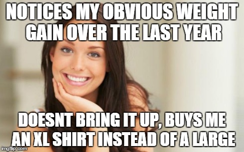 Good Girl Gina | NOTICES MY OBVIOUS WEIGHT GAIN OVER THE LAST YEAR DOESNT BRING IT UP, BUYS ME AN XL SHIRT INSTEAD OF A LARGE | image tagged in good girl gina,AdviceAnimals | made w/ Imgflip meme maker