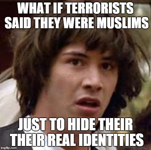 Conspiracy Keanu | WHAT IF TERRORISTS SAID THEY WERE MUSLIMS JUST TO HIDE THEIR THEIR REAL IDENTITIES | image tagged in memes,conspiracy keanu | made w/ Imgflip meme maker