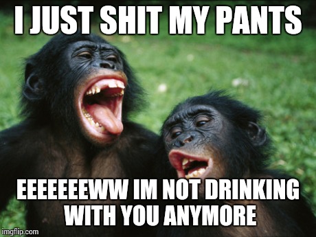 Bonobo Lyfe | I JUST SHIT MY PANTS EEEEEEEWW IM NOT DRINKING WITH YOU ANYMORE | image tagged in memes,bonobo lyfe | made w/ Imgflip meme maker