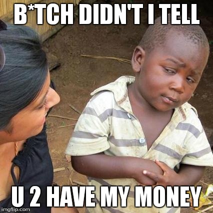 Third World Skeptical Kid | B*TCH DIDN'T I TELL U 2 HAVE MY MONEY | image tagged in memes,third world skeptical kid | made w/ Imgflip meme maker