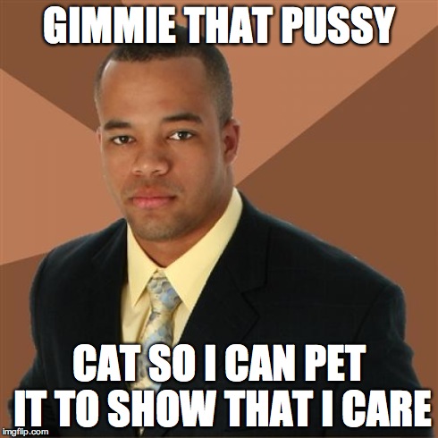 Successful Black Man Meme | GIMMIE THAT PUSSY CAT SO I CAN PET IT TO SHOW THAT I CARE | image tagged in memes,successful black man | made w/ Imgflip meme maker