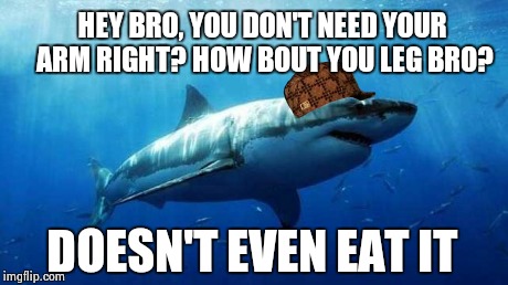 Scumbag shark | HEY BRO, YOU DON'T NEED YOUR ARM RIGHT? HOW BOUT YOU LEG BRO? DOESN'T EVEN EAT IT | image tagged in shark,sharks | made w/ Imgflip meme maker