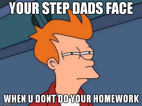 Futurama Fry Meme | YOUR STEP DADS FACE WHEN U DONT DO YOUR HOMEWORK | image tagged in memes,futurama fry | made w/ Imgflip meme maker