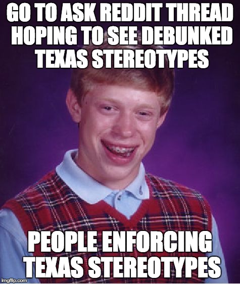 Bad Luck Brian Meme | GO TO ASK REDDIT THREAD HOPING TO SEE DEBUNKED TEXAS STEREOTYPES PEOPLE ENFORCING TEXAS STEREOTYPES | image tagged in memes,bad luck brian,AdviceAnimals | made w/ Imgflip meme maker