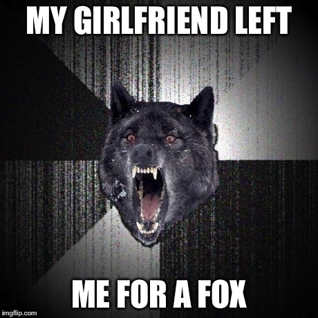 Insanity Wolf Meme | MY GIRLFRIEND LEFT ME FOR A FOX | image tagged in memes,insanity wolf | made w/ Imgflip meme maker