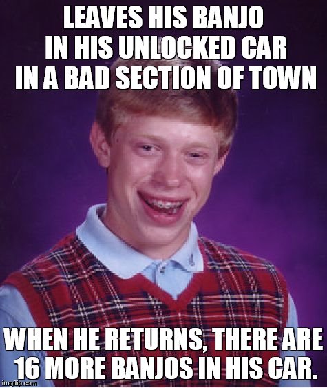 Bad Luck Brian | LEAVES HIS BANJO IN HIS UNLOCKED CAR IN A BAD SECTION OF TOWN WHEN HE RETURNS, THERE ARE 16 MORE BANJOS IN HIS CAR. | image tagged in memes,bad luck brian | made w/ Imgflip meme maker