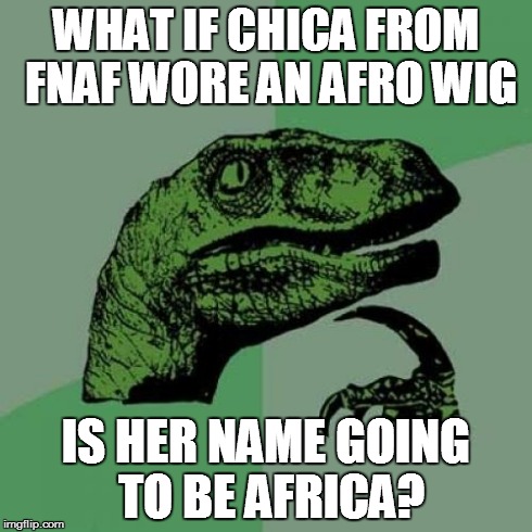 It won't be scary anymore but funny | WHAT IF CHICA FROM FNAF WORE AN AFRO WIG IS HER NAME GOING TO BE AFRICA? | image tagged in memes,philosoraptor,question | made w/ Imgflip meme maker