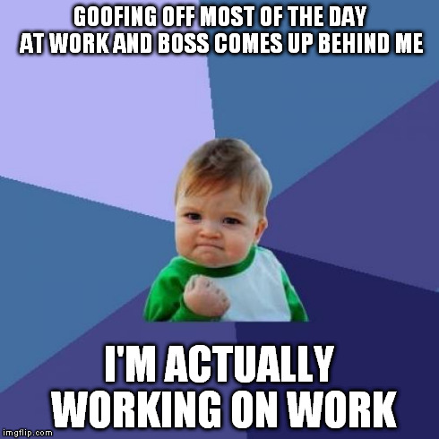 Success Kid Meme | GOOFING OFF MOST OF THE DAY AT WORK AND BOSS COMES UP BEHIND ME I'M ACTUALLY WORKING ON WORK | image tagged in memes,success kid,AdviceAnimals | made w/ Imgflip meme maker