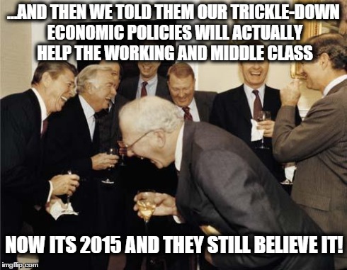 Ronald Reagan Joke | ...AND THEN WE TOLD THEM OUR TRICKLE-DOWN ECONOMIC POLICIES WILL ACTUALLY HELP THE WORKING AND MIDDLE CLASS NOW ITS 2015 AND THEY STILL BELI | image tagged in ronald reagan joke | made w/ Imgflip meme maker
