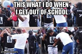 THIS WHAT I DO WHEN I GET OUT OF SCHOOL | image tagged in memes | made w/ Imgflip meme maker