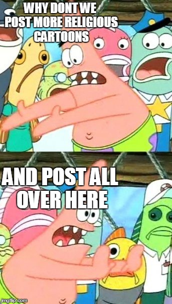 Put It Somewhere Else Patrick Meme | WHY DONT WE POST MORE RELIGIOUS CARTOONS AND POST ALL OVER HERE | image tagged in memes,put it somewhere else patrick | made w/ Imgflip meme maker