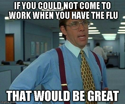 I have an infant daughter you inconsiderate heifer! | IF YOU COULD NOT COME TO WORK WHEN YOU HAVE THE FLU THAT WOULD BE GREAT | image tagged in memes,that would be great | made w/ Imgflip meme maker