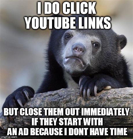 Confession Bear Meme | I DO CLICK YOUTUBE LINKS BUT CLOSE THEM OUT IMMEDIATELY IF THEY START WITH AN AD BECAUSE I DONT HAVE TIME | image tagged in memes,confession bear | made w/ Imgflip meme maker